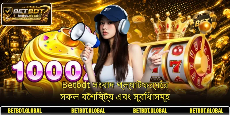 Betbdt সংবাদ প্ল্যাটফর্মের সকল বৈশিষ্ট্য এবং সুবিধাসমূহ